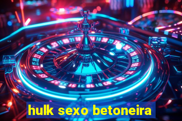 hulk sexo betoneira